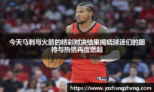 今天马刺与火箭的精彩对决结果揭晓球迷们的期待与热情再度燃起