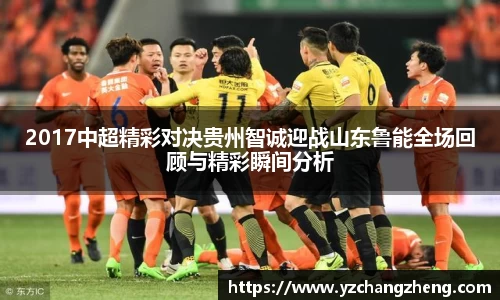 2017中超精彩对决贵州智诚迎战山东鲁能全场回顾与精彩瞬间分析