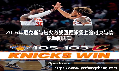 2016年尼克斯与热火激战回顾球场上的对决与精彩瞬间再现