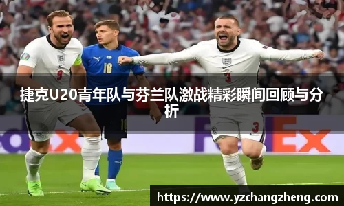 捷克U20青年队与芬兰队激战精彩瞬间回顾与分析